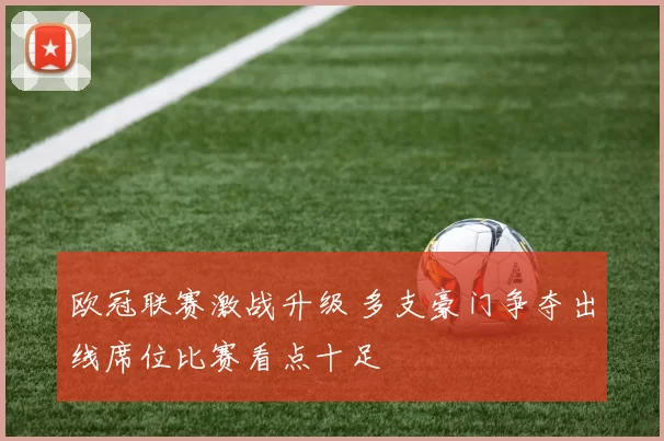 欧冠联赛激战升级 多支豪门争夺出线席位比赛看点十足