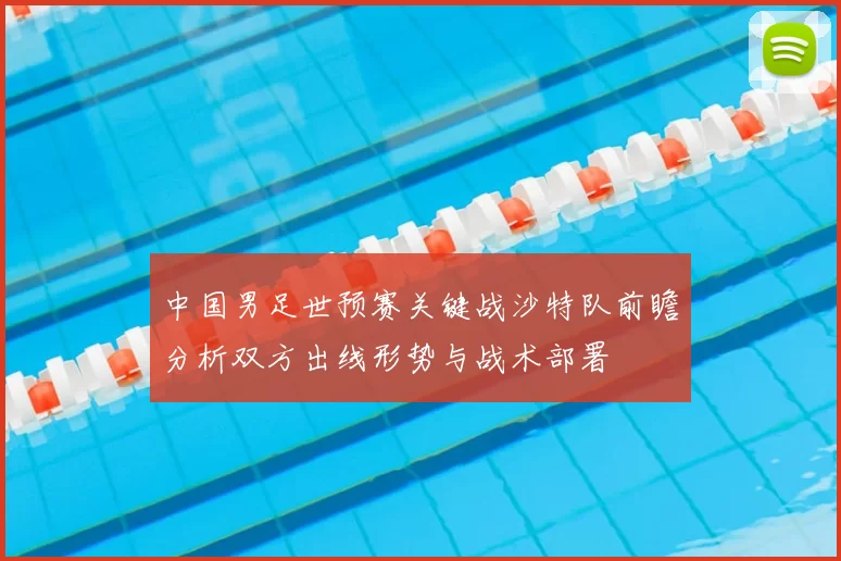 中国男足世预赛关键战沙特队前瞻分析双方出线形势与战术部署