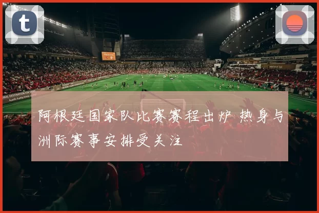阿根廷国家队比赛赛程出炉 热身与洲际赛事安排受关注