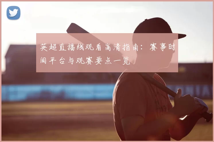 英超直播线观看高清指南:赛事时间平台与观赛要点一览