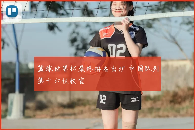 篮球世界杯最终排名出炉 中国队列第十六位收官