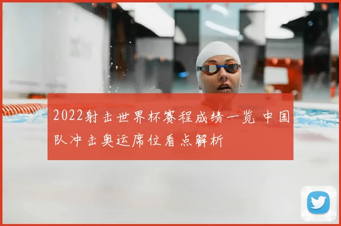 2022射击世界杯赛程成绩一览 中国队冲击奥运席位看点解析