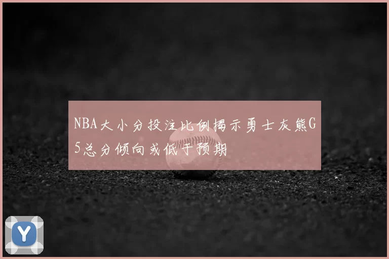 NBA大小分投注比例揭示勇士灰熊G5总分倾向或低于预期