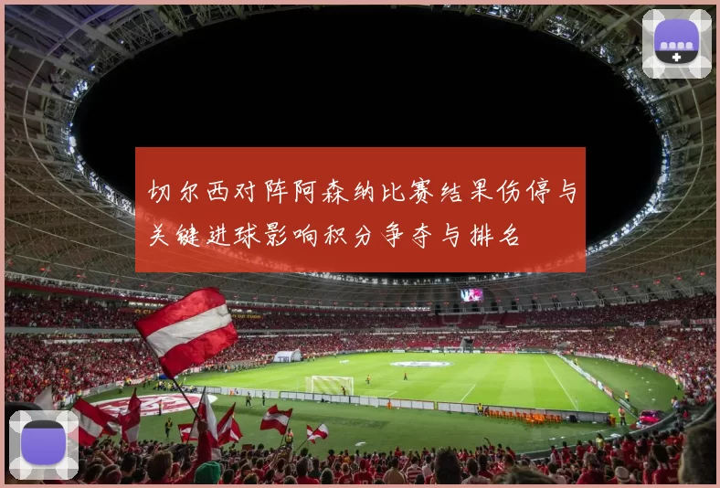 切尔西对阵阿森纳比赛结果伤停与关键进球影响积分争夺与排名