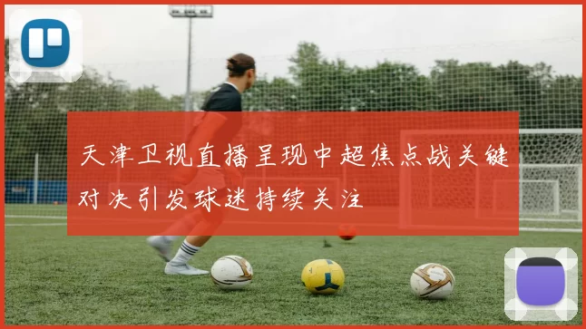 天津卫视直播呈现中超焦点战关键对决引发球迷持续关注