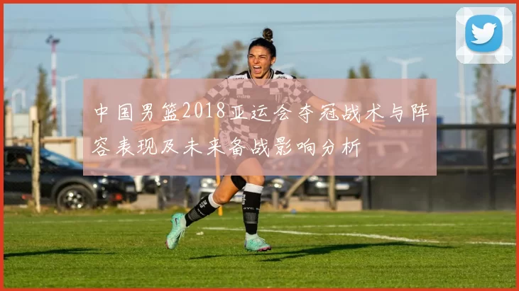 中国男篮2018亚运会夺冠战术与阵容表现及未来备战影响分析