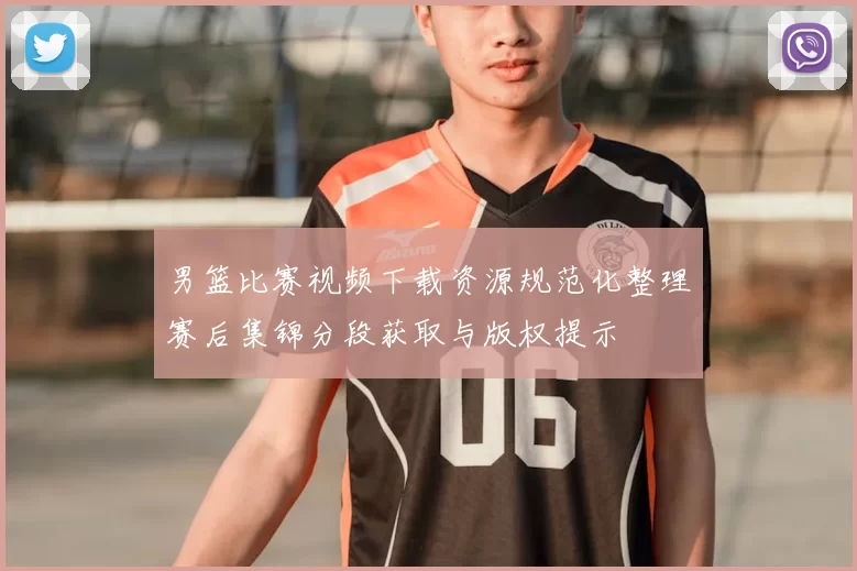 男篮比赛视频下载资源规范化整理赛后集锦分段获取与版权提示