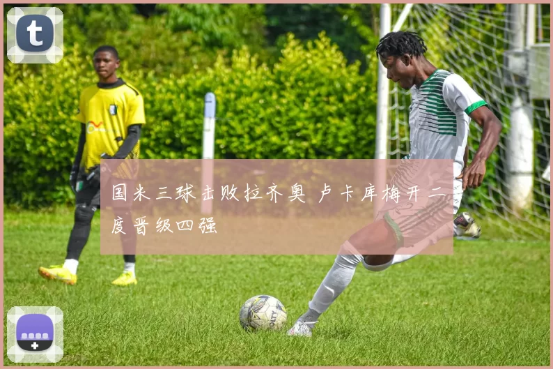 国米三球击败拉齐奥 卢卡库梅开二度晋级四强