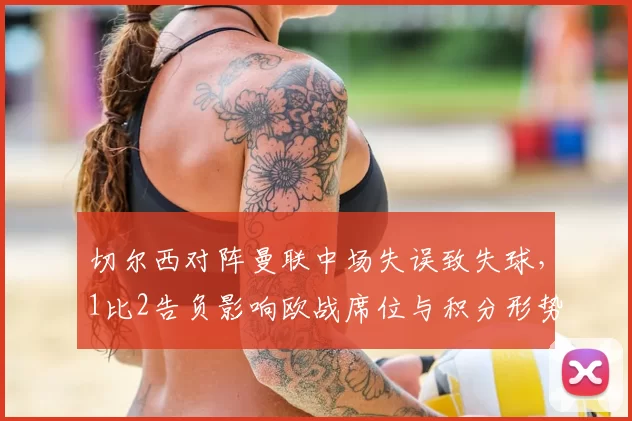 切尔西对阵曼联中场失误致失球，1比2告负影响欧战席位与积分形势